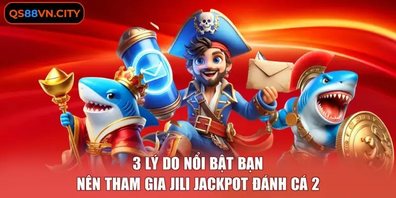 3 Lý Do Nổi Bật Bạn Nên Tham Gia JILI Jackpot Đánh Cá 2